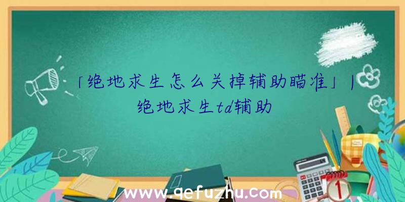 「绝地求生怎么关掉辅助瞄准」|绝地求生td辅助